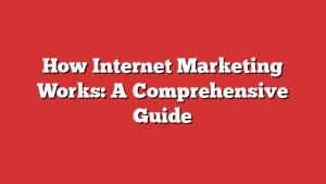 How Internet Marketing Works: A Comprehensive Guide
