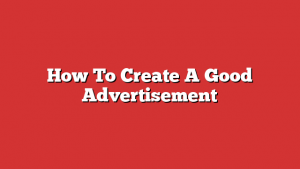 How To Create A Good Advertisement