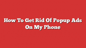How To Get Rid Of Popup Ads On My Phone