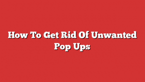 How To Get Rid Of Unwanted Pop Ups