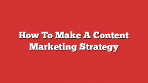 How To Make A Content Marketing Strategy