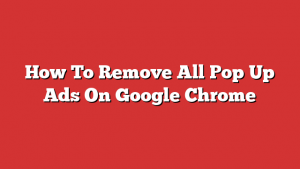 How To Remove All Pop Up Ads On Google Chrome