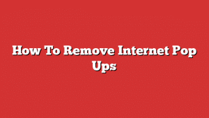 How To Remove Internet Pop Ups