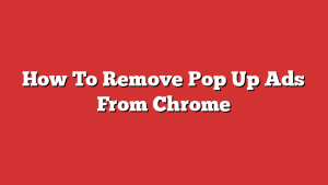 How To Remove Pop Up Ads From Chrome
