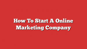How To Start A Online Marketing Company
