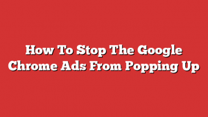 How To Stop The Google Chrome Ads From Popping Up