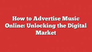 How to Advertise Music Online: Unlocking the Digital Market