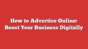 How to Advertise Online: Boost Your Business Digitally