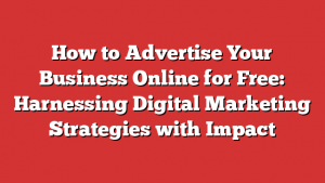 How to Advertise Your Business Online for Free: Harnessing Digital Marketing Strategies with Impact