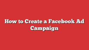 How To Create A Facebook Ad Campaign