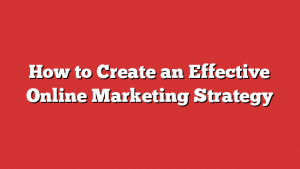 How to Create an Effective Online Marketing Strategy