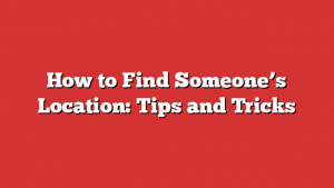 How To Find Someone’s Location: Tips And Tricks