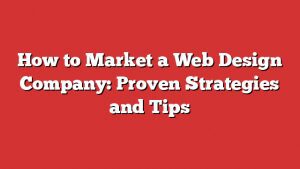 How To Market A Web Design Company: Proven Strategies And Tips
