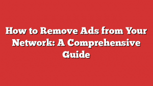 How To Remove Ads From Your Network: A Comprehensive Guide