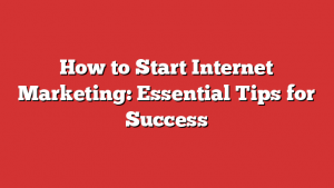 How to Start Internet Marketing: Essential Tips for Success