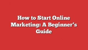 How To Start Online Marketing: A Beginner’s Guide