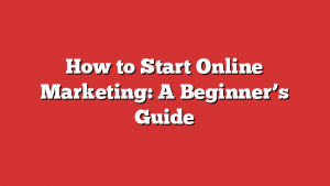 How to Start Online Marketing: A Beginner’s Guide