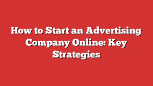 How to Start an Advertising Company Online: Key Strategies