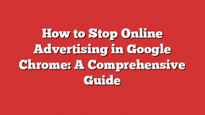 How to Stop Online Advertising in Google Chrome: A Comprehensive Guide