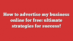 How to advertise my business online for free: ultimate strategies for success!