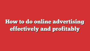 How to do online advertising effectively and profitably