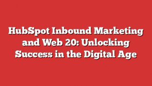 Hubspot Inbound Marketing And Web 20: Unlocking Success In The Digital Age
