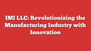 IMI LLC: Revolutionizing the Manufacturing Industry with Innovation