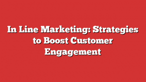 In Line Marketing: Strategies to Boost Customer Engagement