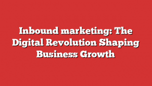 Inbound marketing: The Digital Revolution Shaping Business Growth