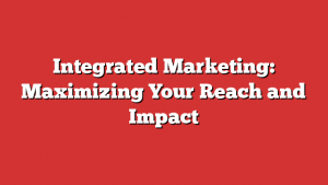 Integrated Marketing: Maximizing Your Reach and Impact