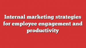 Internal marketing strategies for employee engagement and productivity