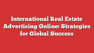 International Real Estate Advertising Online: Strategies for Global Success