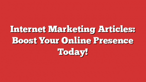 Internet Marketing Articles: Boost Your Online Presence Today!