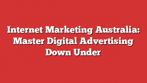 Internet Marketing Australia: Master Digital Advertising Down Under