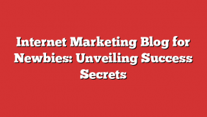 Internet Marketing Blog for Newbies: Unveiling Success Secrets