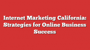 Internet Marketing California: Strategies for Online Business Success