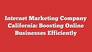 Internet Marketing Company California: Boosting Online Businesses Efficiently
