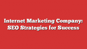 Internet Marketing Company: Seo Strategies For Success