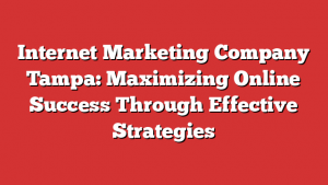 Internet Marketing Company Tampa: Maximizing Online Success Through Effective Strategies