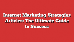 Internet Marketing Strategies Articles: The Ultimate Guide To Success