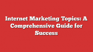 Internet Marketing Topics: A Comprehensive Guide for Success