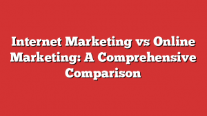Internet Marketing vs Online Marketing: A Comprehensive Comparison