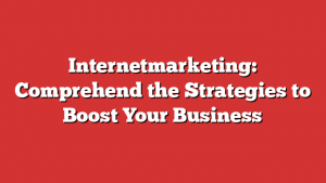 Internetmarketing: Comprehend the Strategies to Boost Your Business