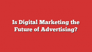 Is Digital Marketing the Future of Advertising?