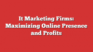It Marketing Firms: Maximizing Online Presence and Profits