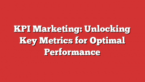 Kpi Marketing: Unlocking Key Metrics For Optimal Performance