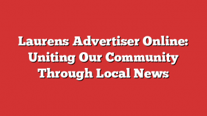 Laurens Advertiser Online: Uniting Our Community Through Local News