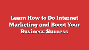 Learn How To Do Internet Marketing And Boost Your Business Success