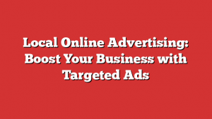 Local Online Advertising: Boost Your Business with Targeted Ads