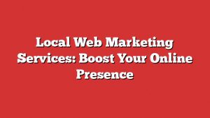 Local Web Marketing Services: Boost Your Online Presence